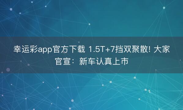 幸运彩app官方下载 1.5T+7挡双聚散! 大家官宣：新车认真上市