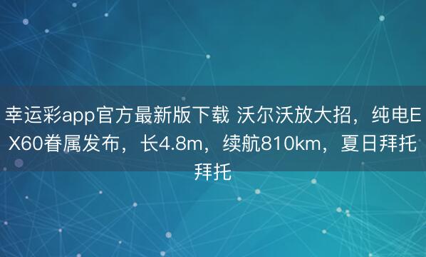 幸运彩app官方最新版下载 沃尔沃放大招，纯电EX60眷属发布，长4.8m，续航810km，夏日拜托