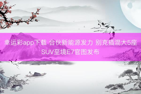幸运彩app下载 合伙新能源发力 别克插混大5座SUV至境E7官图发布