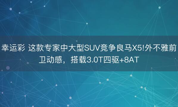 幸运彩 这款专家中大型SUV竞争良马X5!外不雅前卫动感，搭载3.0T四驱+8AT