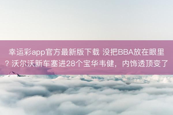 幸运彩app官方最新版下载 没把BBA放在眼里? 沃尔沃新车塞进28个宝华韦健，内饰透顶变了
