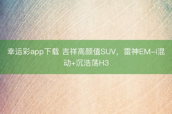 幸运彩app下载 吉祥高颜值SUV，雷神EM-i混动+沉浩荡H3