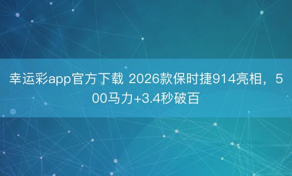 幸运彩app官方下载 2026款保时捷914亮相，500马力+3.4秒破百