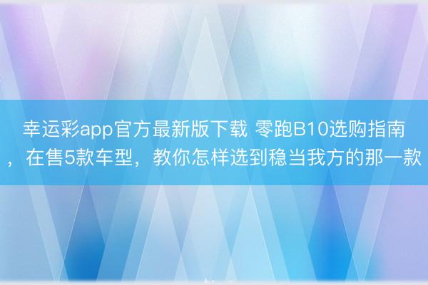 幸运彩app官方最新版下载 零跑B10选购指南，在售5款车型，教你怎样选到稳当我方的那一款