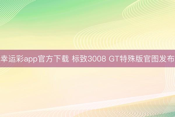 幸运彩app官方下载 标致3008 GT特殊版官图发布