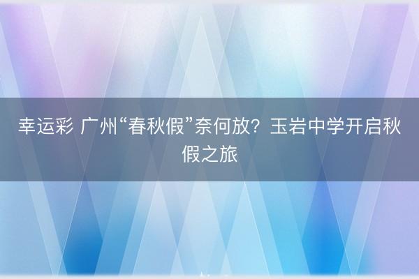 幸运彩 广州“春秋假”奈何放？玉岩中学开启秋假之旅