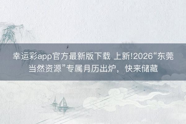 幸运彩app官方最新版下载 上新!2026“东莞当然资源”专属月历出炉，快来储藏