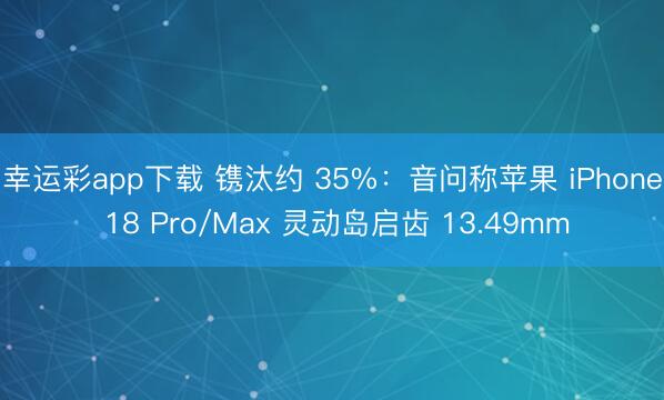 幸运彩app下载 镌汰约 35%：音问称苹果 iPhone 18 Pro/Max 灵动岛启齿 13.49mm