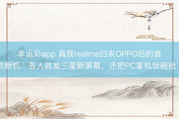 幸运彩app 真我realme归来OPPO后的首款新机：各人首发三星新屏幕，还把PC掌机饭碗抢了