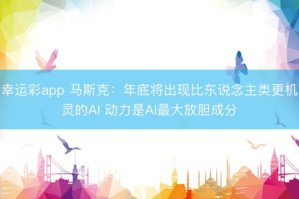 幸运彩app 马斯克：年底将出现比东说念主类更机灵的AI 动力是AI最大放胆成分