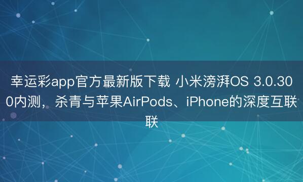 幸运彩app官方最新版下载 小米滂湃OS 3.0.300内测，杀青与苹果AirPods、iPhone的深度互联