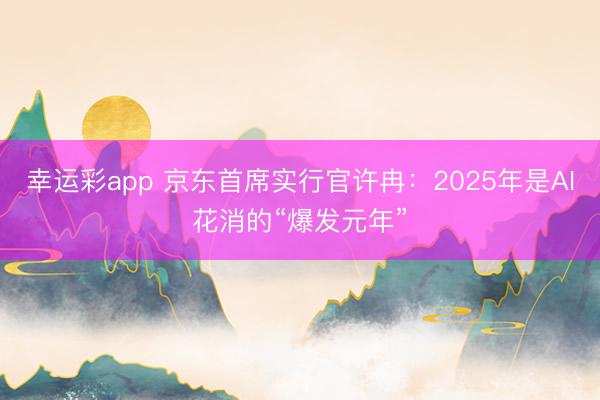 幸运彩app 京东首席实行官许冉：2025年是AI花消的“爆发元年”