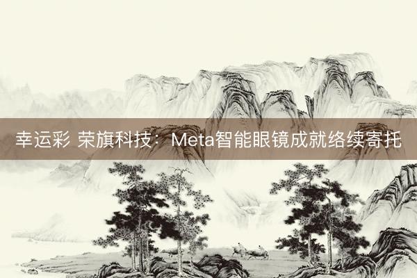 幸运彩 荣旗科技：Meta智能眼镜成就络续寄托