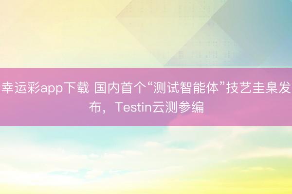 幸运彩app下载 国内首个“测试智能体”技艺圭臬发布，Testin云测参编