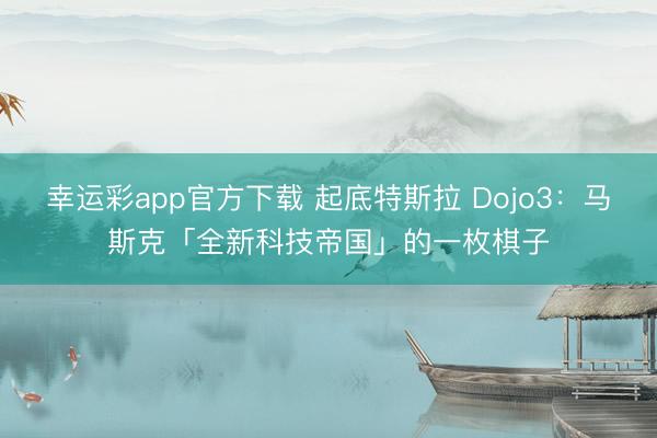 幸运彩app官方下载 起底特斯拉 Dojo3:马斯克「全新科技帝国」的一枚棋子