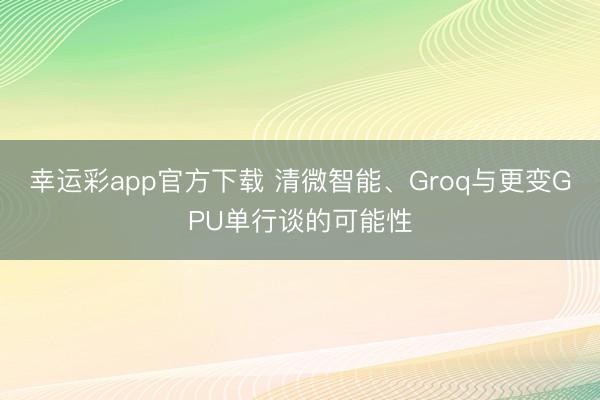 幸运彩app官方下载 清微智能、Groq与更变GPU单行谈的可能性