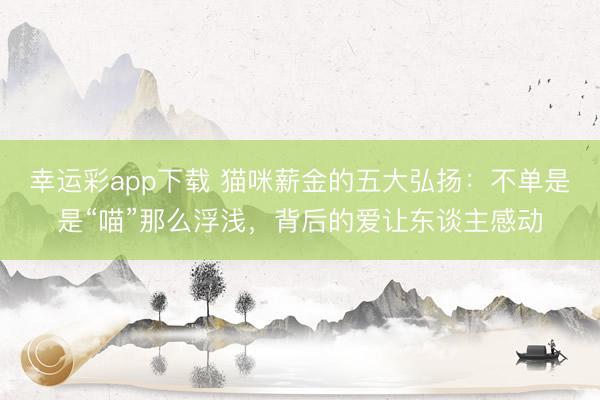 幸运彩app下载 猫咪薪金的五大弘扬：不单是是“喵”那么浮浅，背后的爱让东谈主感动