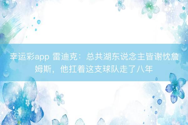 幸运彩app 雷迪克：总共湖东说念主皆谢忱詹姆斯，他扛着这支球队走了八年