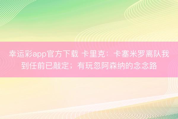 幸运彩app官方下载 卡里克：卡塞米罗离队我到任前已敲定；有玩忽阿森纳的念念路