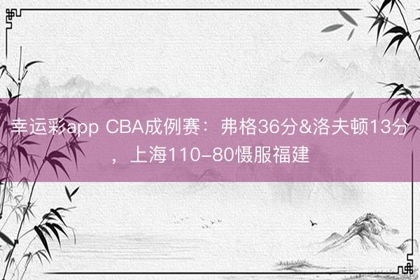 幸运彩app CBA成例赛：弗格36分&洛夫顿13分，上海110-80慑服福建