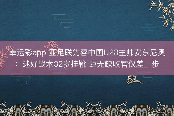幸运彩app 亚足联先容中国U23主帅安东尼奥：迷好战术32岁挂靴 距无缺收官仅差一步