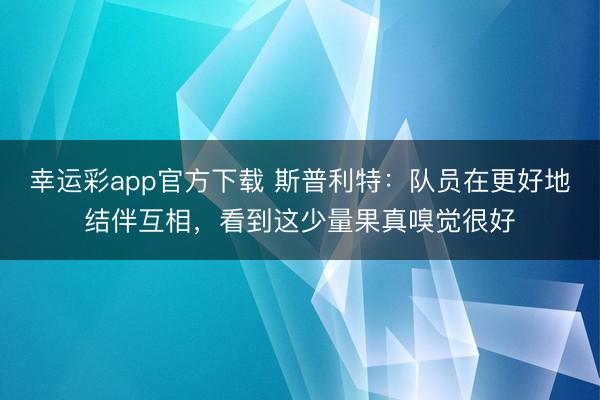 幸运彩app官方下载 斯普利特：队员在更好地结伴互相，看到这少量果真嗅觉很好