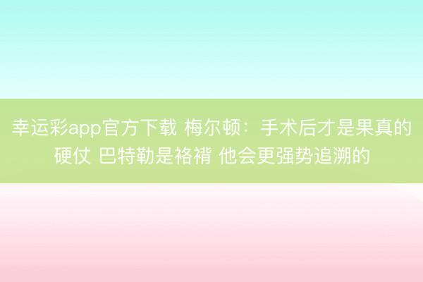 幸运彩app官方下载 梅尔顿：手术后才是果真的硬仗 巴特勒是袼褙 他会更强势追溯的