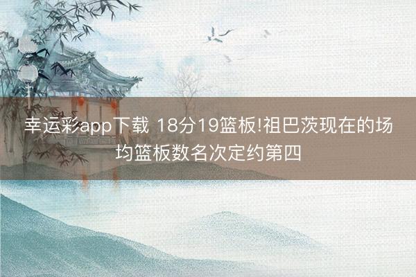 幸运彩app下载 18分19篮板!祖巴茨现在的场均篮板数名次定约第四