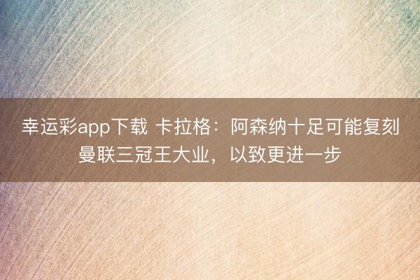幸运彩app下载 卡拉格：阿森纳十足可能复刻曼联三冠王大业，以致更进一步