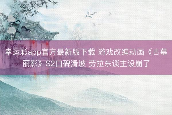 幸运彩app官方最新版下载 游戏改编动画《古墓丽影》S2口碑滑坡 劳拉东谈主设崩了