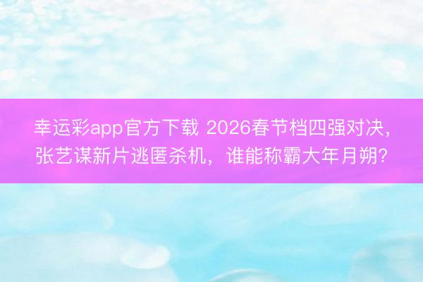 幸运彩app官方下载 2026春节档四强对决，张艺谋新片逃匿杀机，谁能称霸大年月朔?