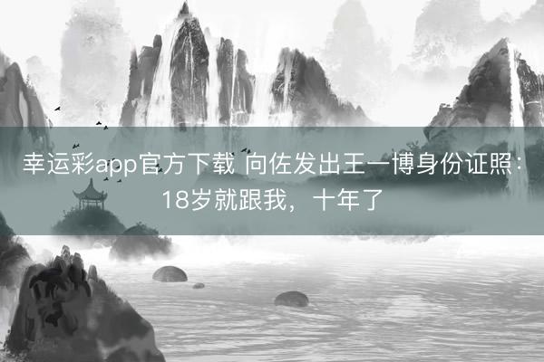 幸运彩app官方下载 向佐发出王一博身份证照：18岁就跟我，十年了