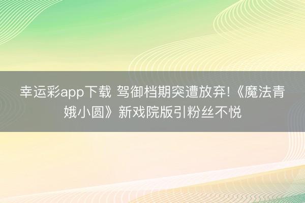 幸运彩app下载 驾御档期突遭放弃!《魔法青娥小圆》新戏院版引粉丝不悦