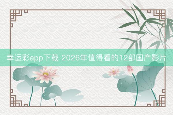 幸运彩app下载 2026年值得看的12部国产影片