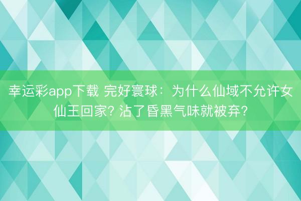 幸运彩app下载 完好寰球:为什么仙域不允许女仙王回家? 沾了昏黑气味就被弃?