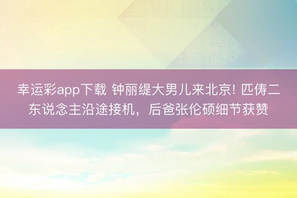 幸运彩app下载 钟丽缇大男儿来北京! 匹俦二东说念主沿途接机，后爸张伦硕细节获赞