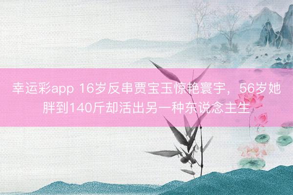 幸运彩app 16岁反串贾宝玉惊艳寰宇，56岁她胖到140斤却活出另一种东说念主生