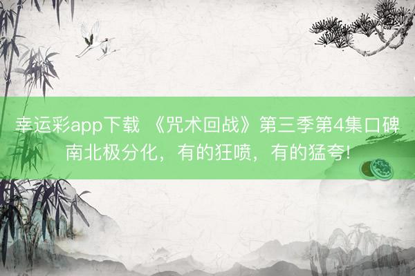 幸运彩app下载 《咒术回战》第三季第4集口碑南北极分化，有的狂喷，有的猛夸!