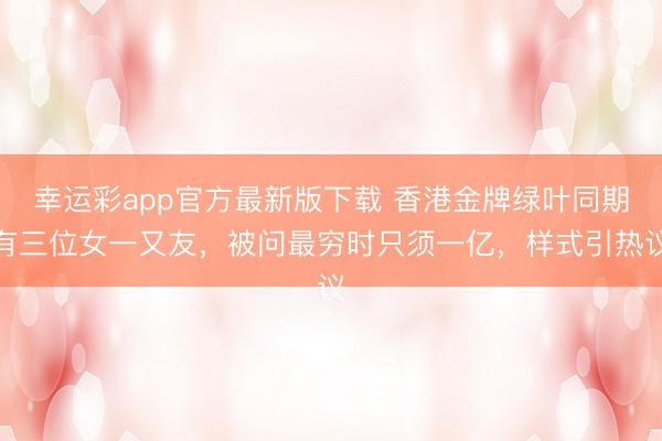 幸运彩app官方最新版下载 香港金牌绿叶同期有三位女一又友，被问最穷时只须一亿，样式引热议