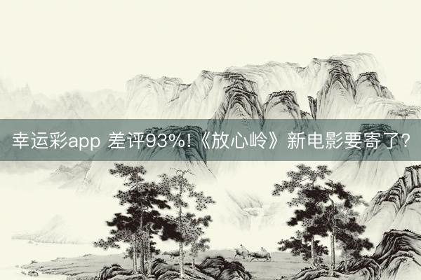 幸运彩app 差评93%!《放心岭》新电影要寄了?