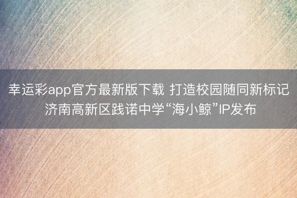 幸运彩app官方最新版下载 打造校园随同新标记 济南高新区践诺中学“海小鲸”IP发布