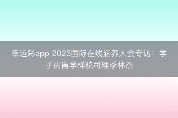 幸运彩app 2025国际在线涵养大会专访：学子尚留学样貌司理季林杰