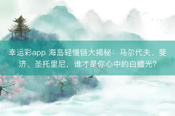 幸运彩app 海岛轻慢链大揭秘：马尔代夫、斐济、圣托里尼，谁才是你心中的白蟾光?