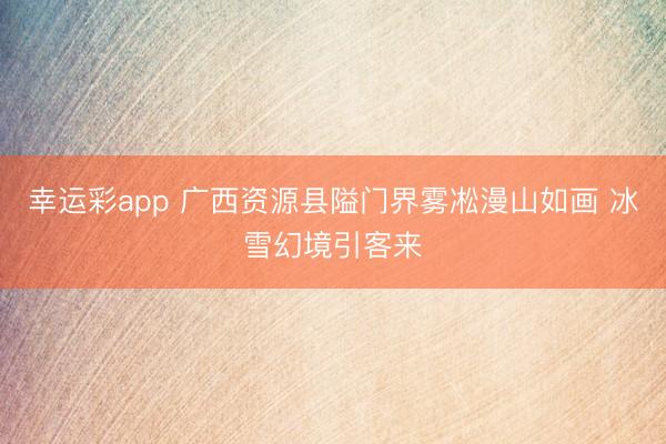 幸运彩app 广西资源县隘门界雾凇漫山如画 冰雪幻境引客来