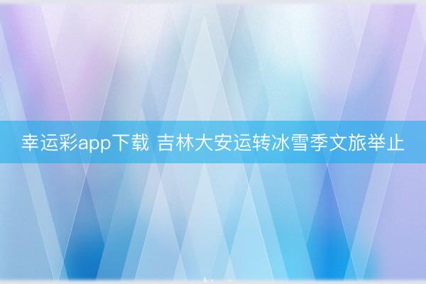 幸运彩app下载 吉林大安运转冰雪季文旅举止