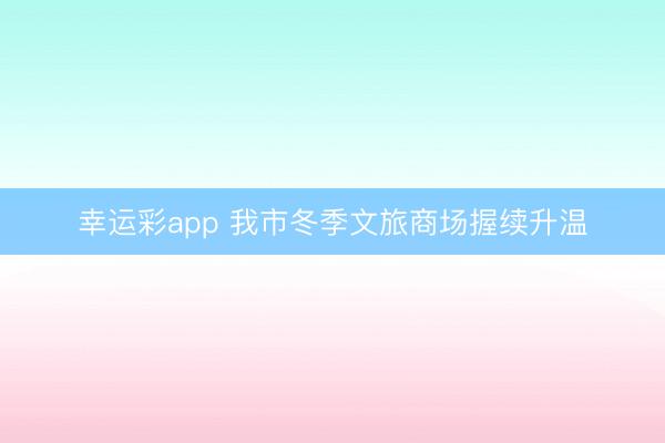幸运彩app 我市冬季文旅商场握续升温