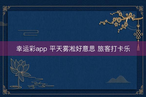 幸运彩app 平天雾凇好意思 旅客打卡乐