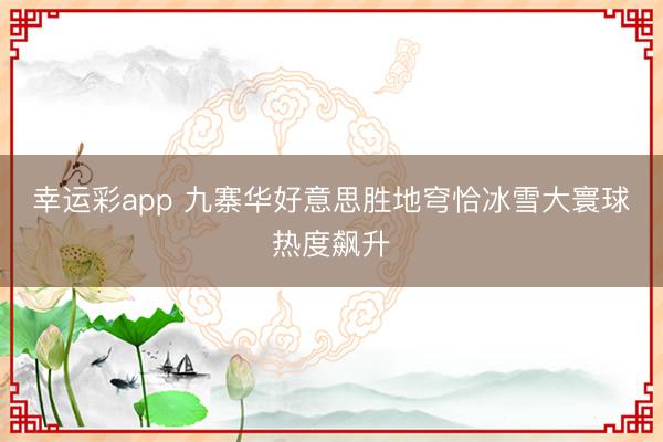 幸运彩app 九寨华好意思胜地穹恰冰雪大寰球热度飙升