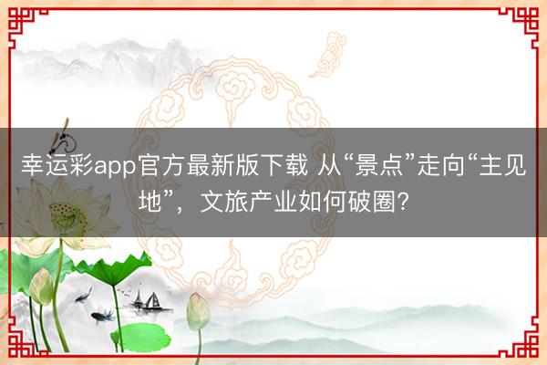 幸运彩app官方最新版下载 从“景点”走向“主见地”，文旅产业如何破圈?