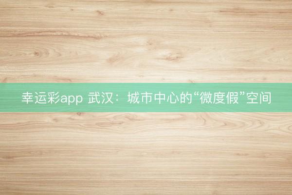 幸运彩app 武汉：城市中心的“微度假”空间